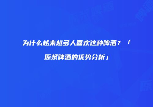 为什么越来越多人喜欢这种啤酒？「原浆啤酒的优势分析」