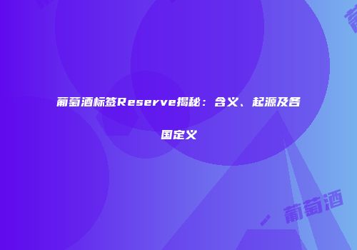 葡萄酒标签Reserve揭秘：含义、起源及各国定义
