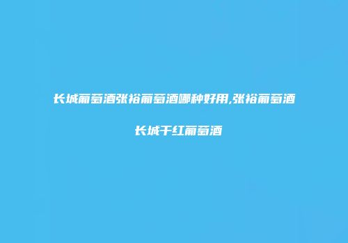 长城葡萄酒张裕葡萄酒哪种好用,张裕葡萄酒 长城干红葡萄酒