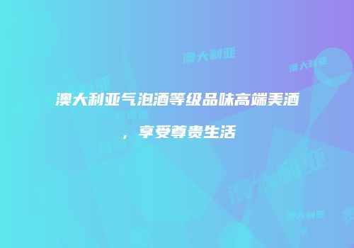 澳大利亚气泡酒等级品味高端美酒，享受尊贵生活