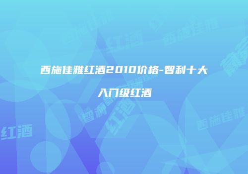 西施佳雅红酒2010价格-智利十大入门级红酒