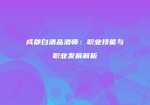 成都白酒品酒师：职业技能与职业发展解析