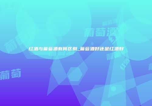 红酒与葡萄酒有何区别_葡萄酒好还是红酒好