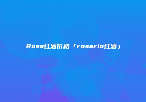 Rosa红酒价格「rosario红酒」