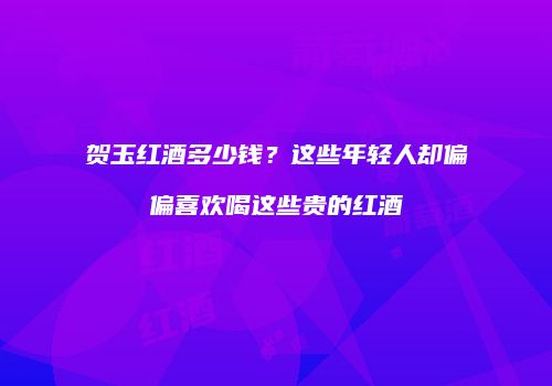 贺玉红酒多少钱？这些年轻人却偏偏喜欢喝这些贵的红酒