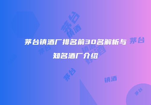 茅台镇酒厂排名前30名解析与知名酒厂介绍