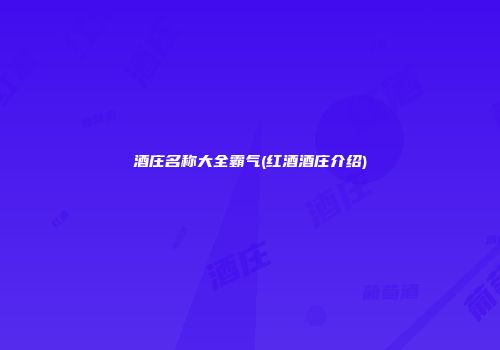 酒庄名称大全霸气(红酒酒庄介绍)