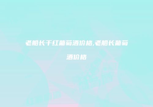 老船长干红葡萄酒价格,老船长葡萄酒价格