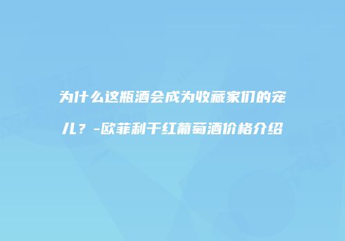 为什么这瓶酒会成为收藏家们的宠儿？-欧菲利干红葡萄酒价格介绍