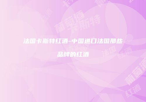 法国卡斯特红酒-中国进口法国那些品牌的红酒