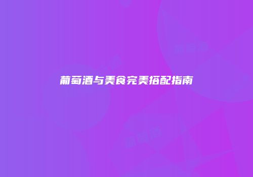 葡萄酒与美食完美搭配指南