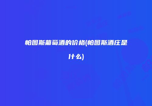 帕图斯葡萄酒的价格(帕图斯酒庄是什么)