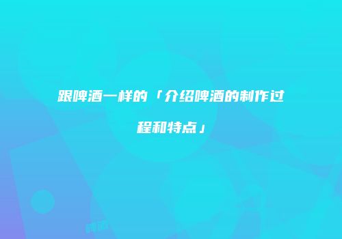 跟啤酒一样的「介绍啤酒的制作过程和特点」