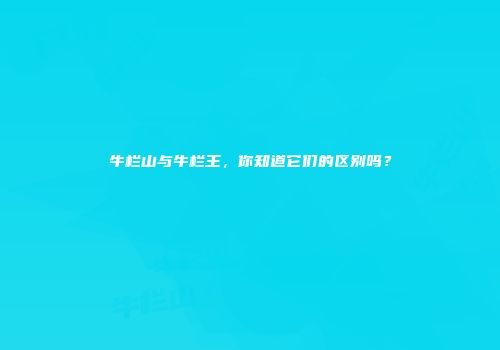牛栏山与牛栏王，你知道它们的区别吗？