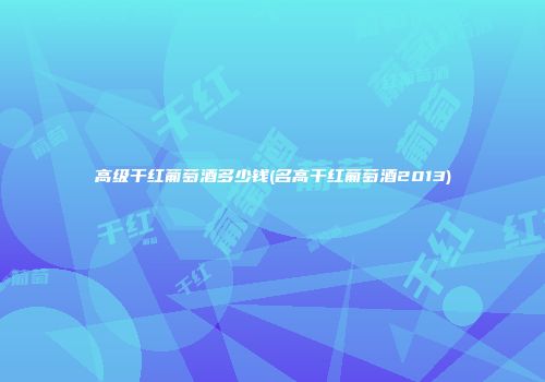 高级干红葡萄酒多少钱(名高干红葡萄酒2013)