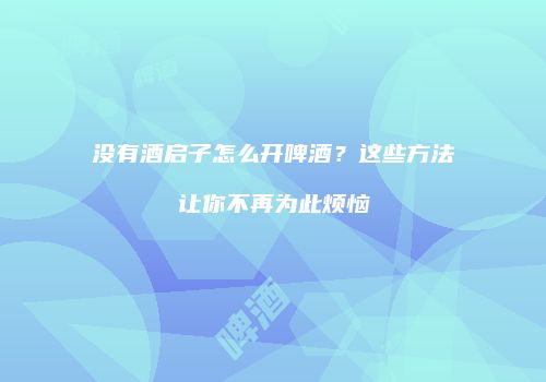 没有酒启子怎么开啤酒？这些方法让你不再为此烦恼