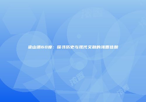 梁山酒60度：探寻历史与现代交融的浓香佳酿
