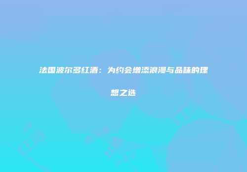 法国波尔多红酒：为约会增添浪漫与品味的理想之选