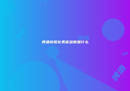 啤酒抗氧化表征参数是什么