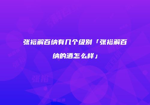 张裕解百纳有几个级别「张裕解百纳的酒怎么样」
