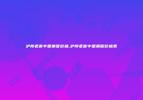 泸州老窖中国荣誉价格,泸州老窖中国荣耀价格表