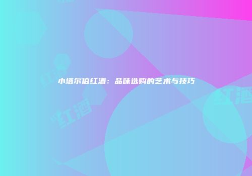 小塔尔伯红酒：品味选购的艺术与技巧