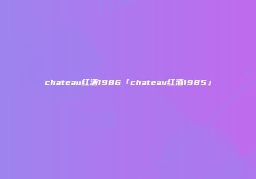 chateau红酒1986「chateau红酒1985」