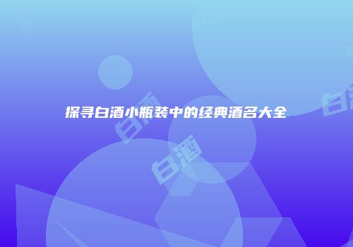 探寻白酒小瓶装中的经典酒名大全
