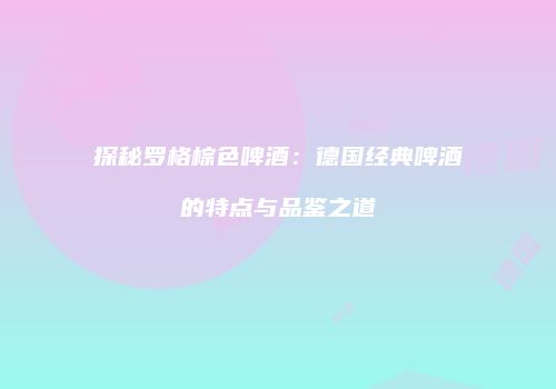 探秘罗格棕色啤酒：德国经典啤酒的特点与品鉴之道