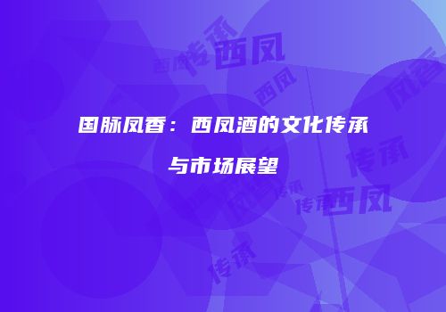 国脉凤香：西凤酒的文化传承与市场展望