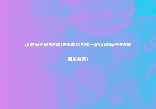 山粮糜子酒52度18年的多少钱一瓶(山粮糜子65度酒价格表)
