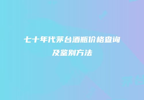 七十年代茅台酒瓶价格查询及鉴别方法