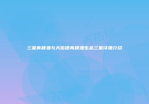 三星青稞酒与天佑德青稞酒生态三星详细介绍