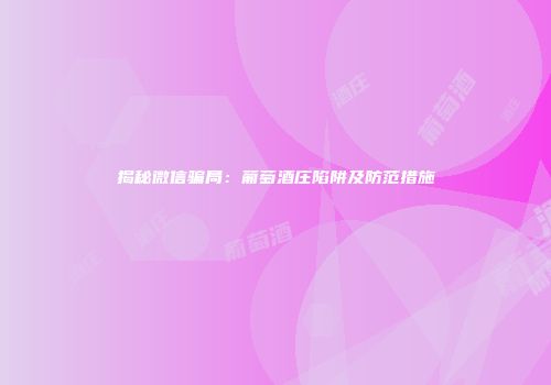 揭秘微信骗局：葡萄酒庄陷阱及防范措施