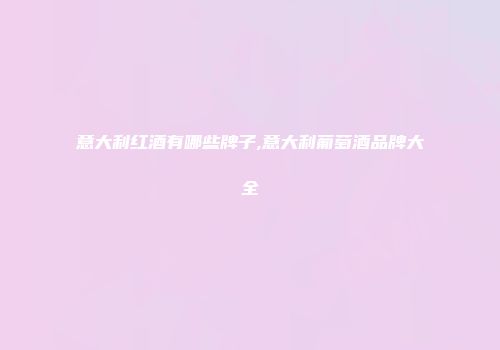 意大利红酒有哪些牌子,意大利葡萄酒品牌大全