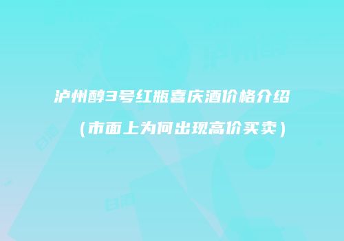 泸州醇3号红瓶喜庆酒价格介绍（市面上为何出现高价买卖）