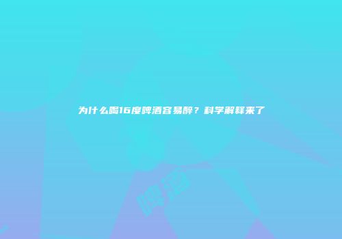 为什么喝16度啤酒容易醉？科学解释来了