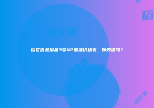 稻花香金珍品3号42度酒价格表，你知道吗？