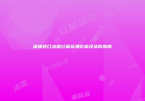 深圳进口法国红葡萄酒价格及选购指南