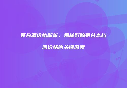 茅台酒价格解析：揭秘影响茅台高档酒价格的关键因素