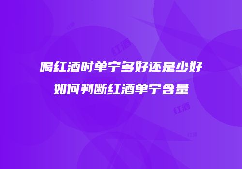喝红酒时单宁多好还是少好如何判断红酒单宁含量