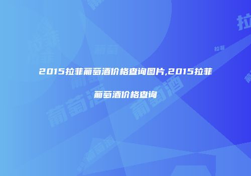 2015拉菲葡萄酒价格查询图片,2015拉菲葡萄酒价格查询