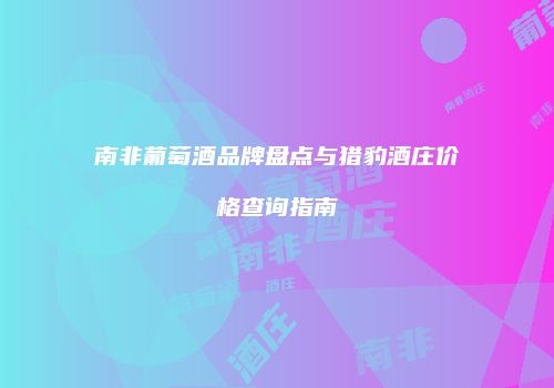 南非葡萄酒品牌盘点与猎豹酒庄价格查询指南