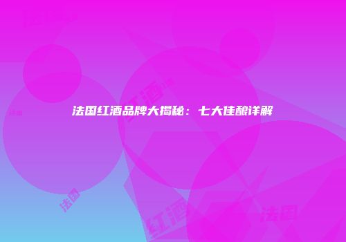 法国红酒品牌大揭秘：七大佳酿详解