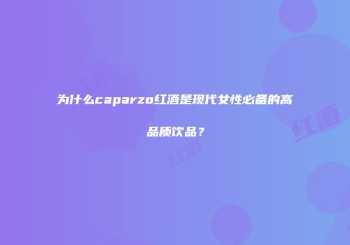 为什么caparzo红酒是现代女性必备的高品质饮品？