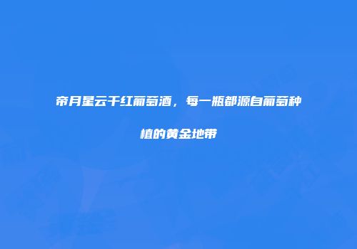 帝月星云干红葡萄酒，每一瓶都源自葡萄种植的黄金地带