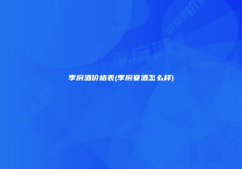 季府酒价格表(季府宴酒怎么样)