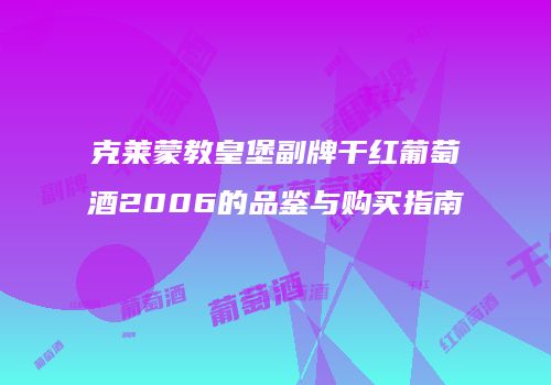 克莱蒙教皇堡副牌干红葡萄酒2006的品鉴与购买指南
