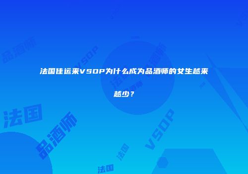法国佳运来VSOP为什么成为品酒师的女生越来越少？