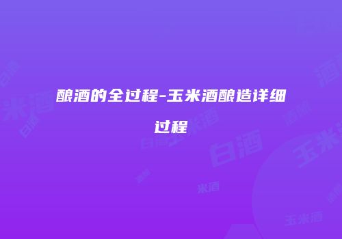 酿酒的全过程-玉米酒酿造详细过程